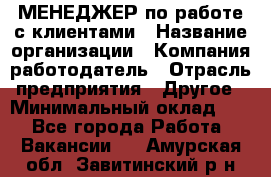 МЕНЕДЖЕР по работе с клиентами › Название организации ­ Компания-работодатель › Отрасль предприятия ­ Другое › Минимальный оклад ­ 1 - Все города Работа » Вакансии   . Амурская обл.,Завитинский р-н